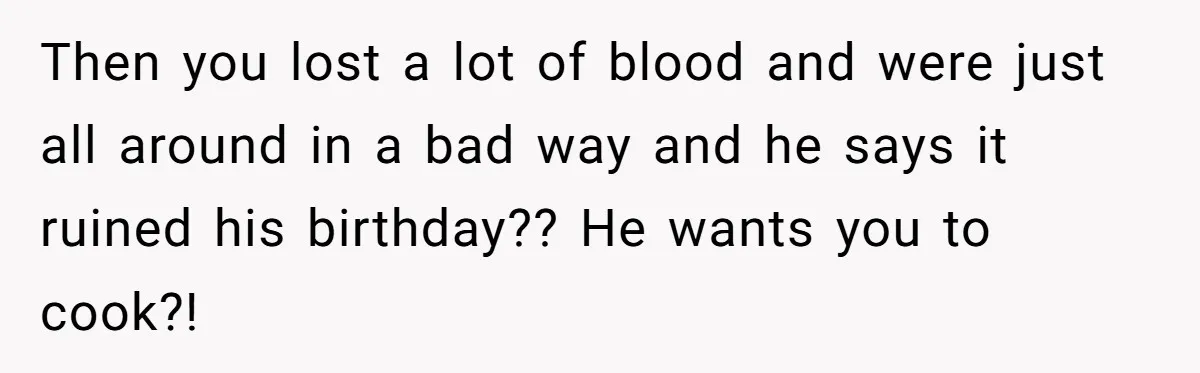 Husband Says Wife’s Miscarriage ‘Ruined His Birthday’ - She Finally Calls Him a Disgrace Then you lost a lot of blood and were just all around in a bad way and he says it ruined his birthday?? He wants you to cook?!