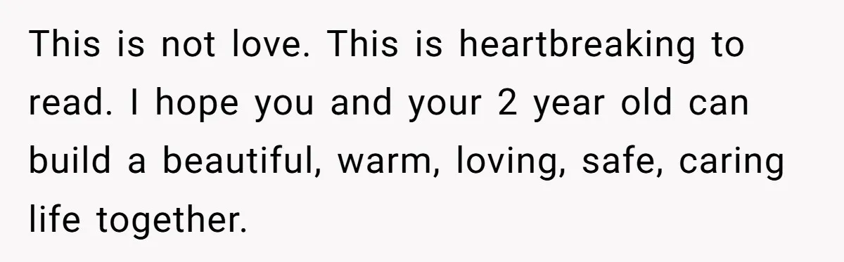 Husband Says Wife’s Miscarriage ‘Ruined His Birthday’ - She Finally Calls Him a Disgrace This is not love. This is heartbreaking to read. I hope you and your 2 year old can build a beautiful, warm, loving, safe, caring life together.