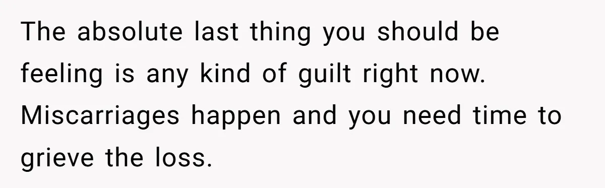 Husband Says Wife’s Miscarriage ‘Ruined His Birthday’ - She Finally Calls Him a Disgrace The absolute last thing you should be feeling is any kind of guilt right now. Miscarriages happen and you need time to grieve the loss.