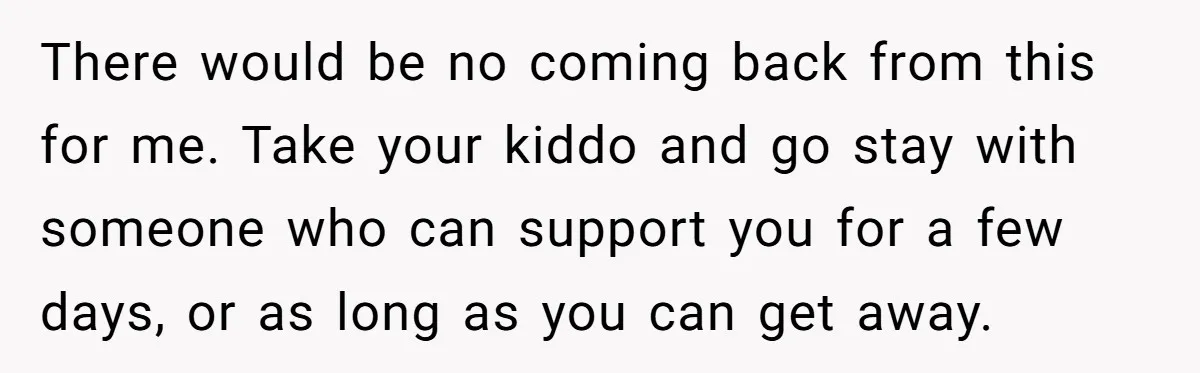 Husband Says Wife’s Miscarriage ‘Ruined His Birthday’ - She Finally Calls Him a Disgrace There would be no coming back from this for me. Take your kiddo and go stay with someone who can support you for a few days, or as long as...