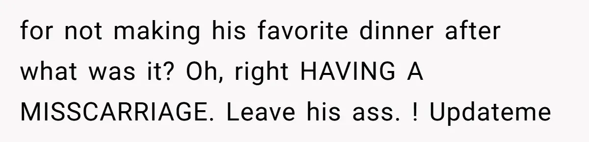 Husband Says Wife’s Miscarriage ‘Ruined His Birthday’ - She Finally Calls Him a Disgrace for not making his favorite dinner after what was it? Oh, right HAVING A MISSCARRIAGE. Leave his ass. ! Updateme