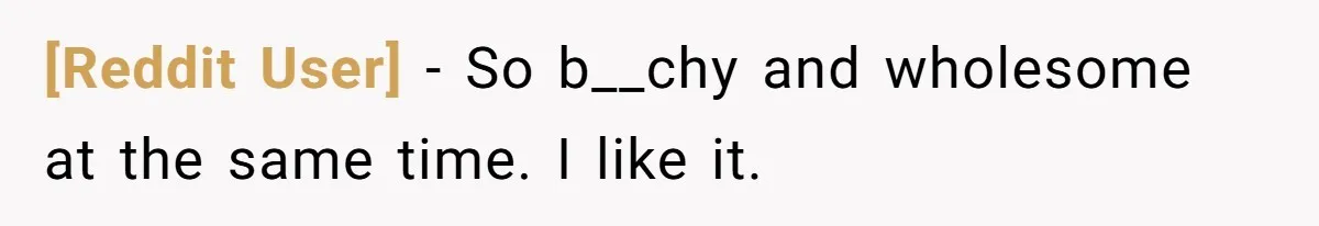 [Reddit User] − So b__chy and wholesome at the same time. I like it.