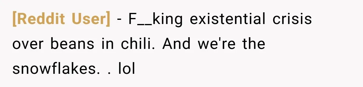 [Reddit User] − F__king existential crisis over beans in chili. And we're the snowflakes. . lol