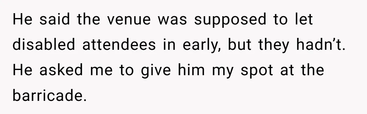 Fan Waits 13 Hours for Front Row - Tall Stranger Claims ‘Disability’ to Steal Her Spot He said the venue was supposed to let disabled attendees in early, but they hadn’t. He asked me to give him my spot at the barricade.