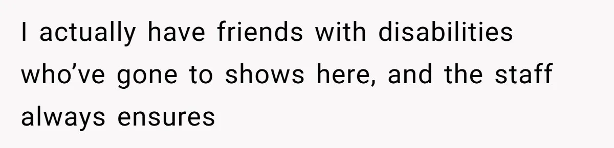 Fan Waits 13 Hours for Front Row - Tall Stranger Claims ‘Disability’ to Steal Her Spot I actually have friends with disabilities who’ve gone to shows here, and the staff always ensures