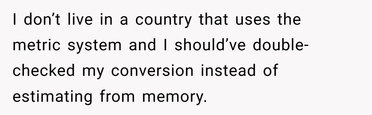 Fan Waits 13 Hours for Front Row - Tall Stranger Claims ‘Disability’ to Steal Her Spot I don’t live in a country that uses the metric system and I should’ve double-checked my conversion instead of estimating from memory.
