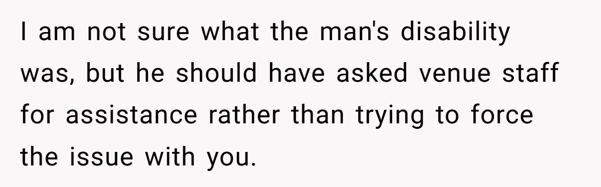 Fan Waits 13 Hours for Front Row - Tall Stranger Claims ‘Disability’ to Steal Her Spot I am not sure what the man's disability was, but he should have asked venue staff for assistance rather than trying to force the issue with you.