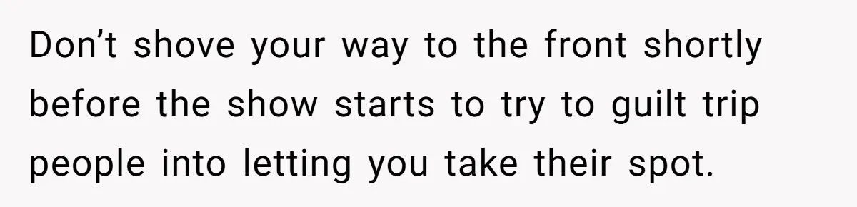 Fan Waits 13 Hours for Front Row - Tall Stranger Claims ‘Disability’ to Steal Her Spot Don’t shove your way to the front shortly before the show starts to try to guilt trip people into letting you take their spot.