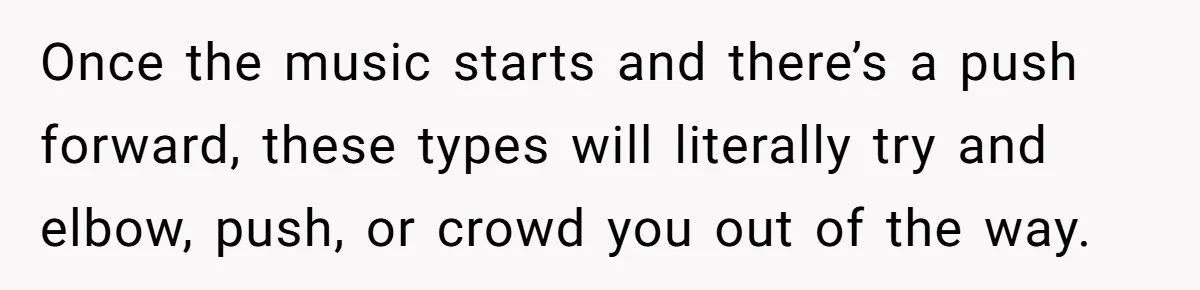 Fan Waits 13 Hours for Front Row - Tall Stranger Claims ‘Disability’ to Steal Her Spot Once the music starts and there’s a push forward, these types will literally try and elbow, push, or crowd you out of the way.