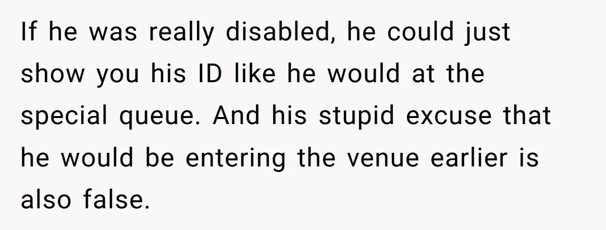 Fan Waits 13 Hours for Front Row - Tall Stranger Claims ‘Disability’ to Steal Her Spot If he was really disabled, he could just show you his ID like he would at the special queue. And his stupid excuse that he would be entering the venue...