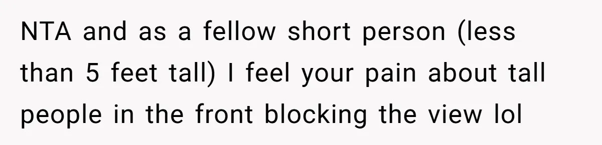 Fan Waits 13 Hours for Front Row - Tall Stranger Claims ‘Disability’ to Steal Her Spot NTA and as a fellow short person (less than 5 feet tall) I feel your pain about tall people in the front blocking the view lol
