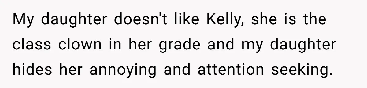My daughter doesn't like Kelly, she is the class clown in her grade and my daughter hides her annoying and attention seeking.
