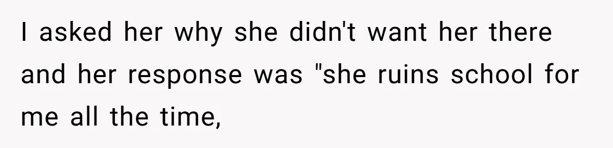 I asked her why she didn't want her there and her response was "she ruins school for me all the time,