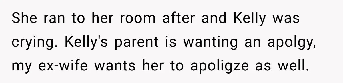 She ran to her room after and Kelly was crying. Kelly's parent is wanting an apolgy, my ex-wife wants her to apoligze as well.
