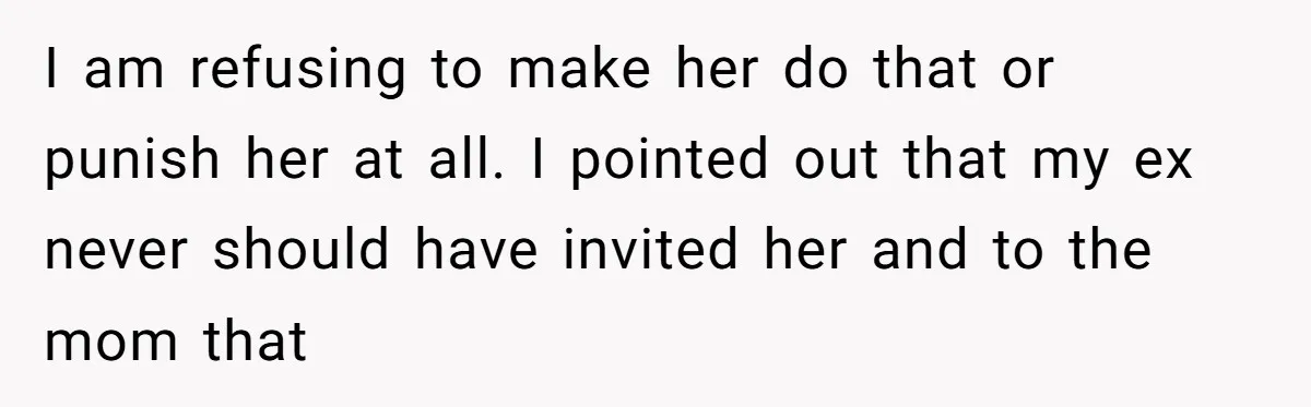 I am refusing to make her do that or punish her at all. I pointed out that my ex never should have invited her and to the mom that