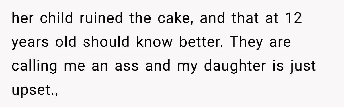 her child ruined the cake, and that at 12 years old should know better. They are calling me an ass and my daughter is just upset.,