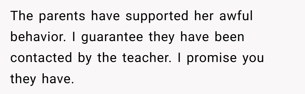 The parents have supported her awful behavior. I guarantee they have been contacted by the teacher. I promise you they have.