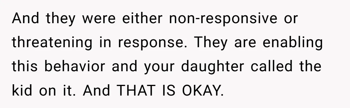 And they were either non-responsive or threatening in response. They are enabling this behavior and your daughter called the kid on it. And THAT IS OKAY.