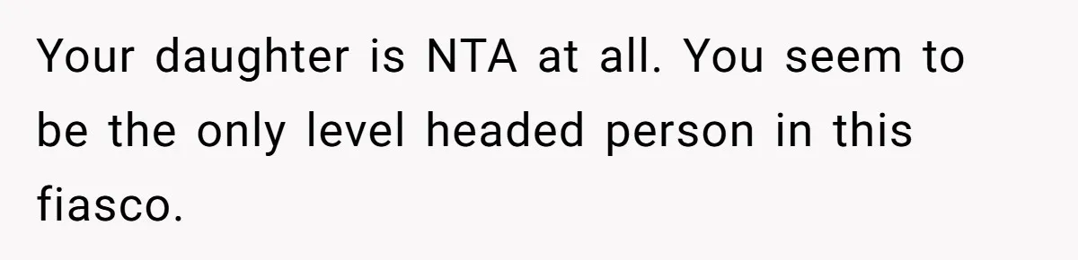 Your daughter is NTA at all. You seem to be the only level headed person in this fiasco.