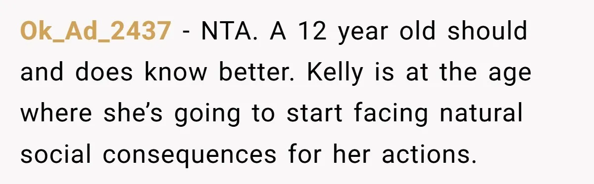Ok_Ad_2437 − NTA. A 12 year old should and does know better. Kelly is at the age where she’s going to start facing natural social consequences for her actions.