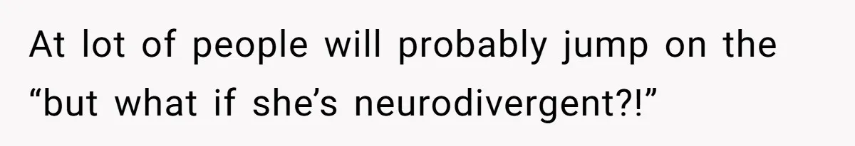 At lot of people will probably jump on the “but what if she’s neurodivergent?!”