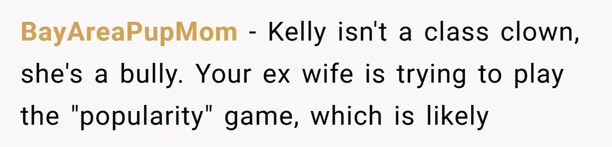 BayAreaPupMom − Kelly isn't a class clown, she's a bully. Your ex wife is trying to play the "popularity" game, which is likely