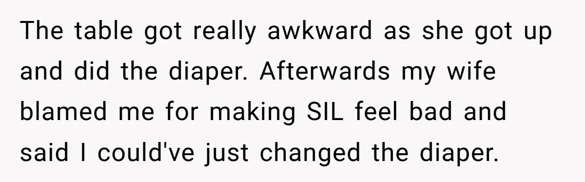 Man Refuses to Change Relative’s Baby’s Diaper - Entire Family Acts Like He Committed a Crime The table got really awkward as she got up and did the diaper. Afterwards my wife blamed me for making SIL feel bad and said I could've just changed the...
