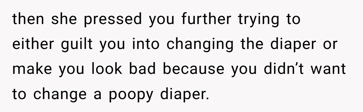 Man Refuses to Change Relative’s Baby’s Diaper - Entire Family Acts Like He Committed a Crime then she pressed you further trying to either guilt you into changing the diaper or make you look bad because you didn’t want to change a poopy diaper.