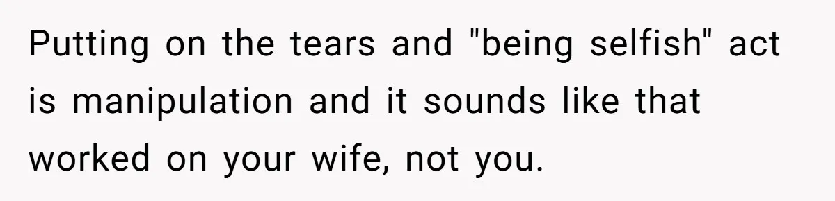 Man Refuses to Change Relative’s Baby’s Diaper - Entire Family Acts Like He Committed a Crime Putting on the tears and "being selfish" act is manipulation and it sounds like that worked on your wife, not you.