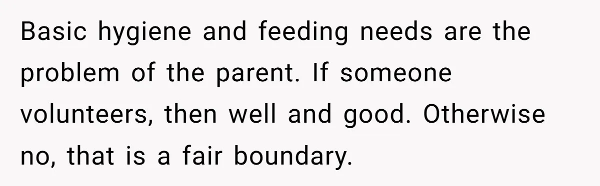 Man Refuses to Change Relative’s Baby’s Diaper - Entire Family Acts Like He Committed a Crime Basic hygiene and feeding needs are the problem of the parent. If someone volunteers, then well and good. Otherwise no, that is a fair boundary.