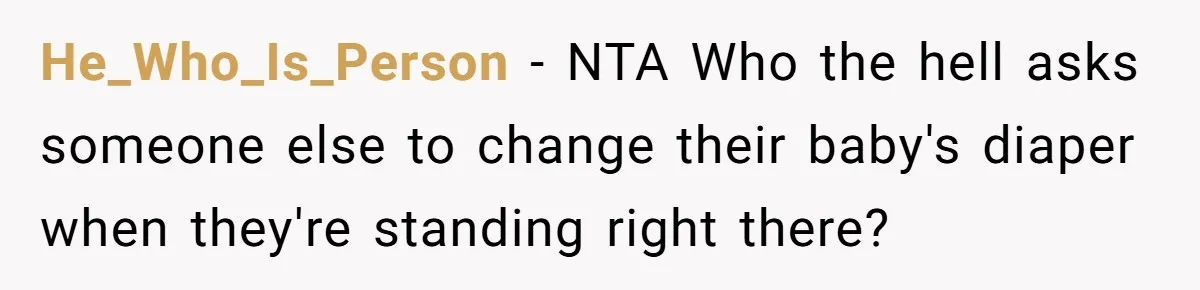 Man Refuses to Change Relative’s Baby’s Diaper - Entire Family Acts Like He Committed a Crime He_Who_Is_Person − NTA Who the hell asks someone else to change their baby's diaper when they're standing right there?