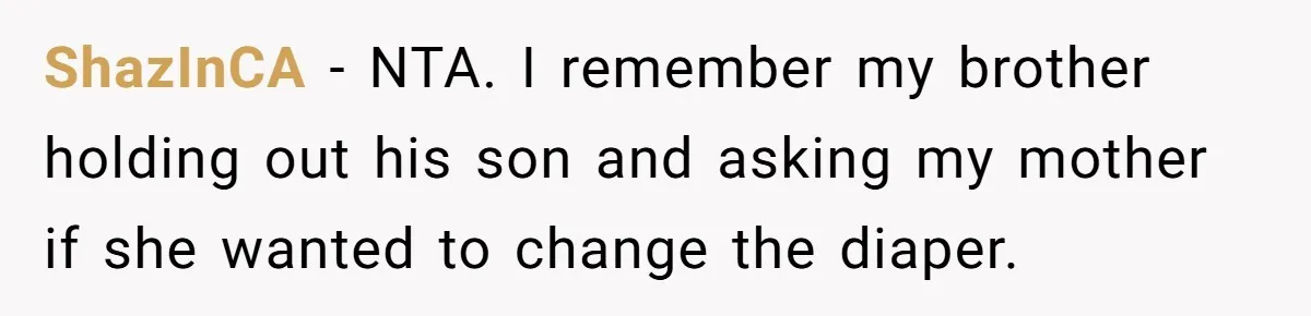 Man Refuses to Change Relative’s Baby’s Diaper - Entire Family Acts Like He Committed a Crime ShazInCA − NTA. I remember my brother holding out his son and asking my mother if she wanted to change the diaper.
