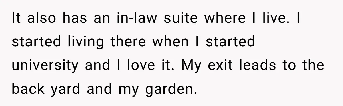 It also has an in-law suite where I live. I started living there when I started university and I love it. My exit leads to the back yard and my...