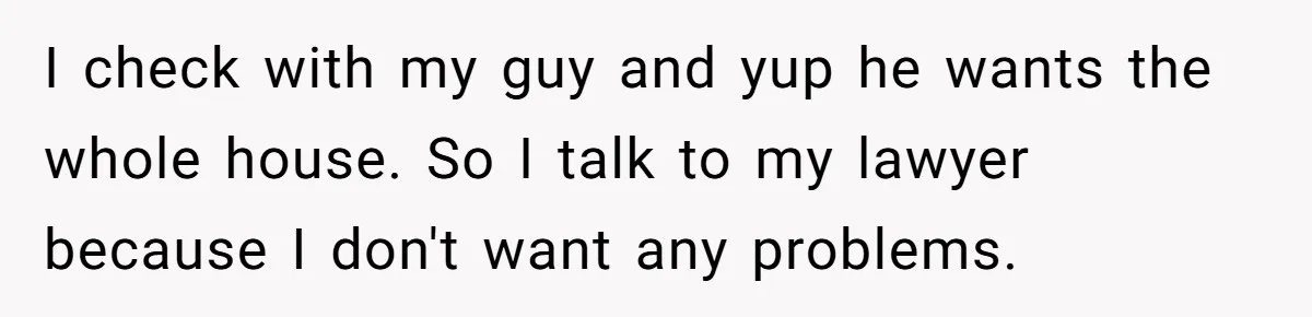 I check with my guy and yup he wants the whole house. So I talk to my lawyer because I don't want any problems.