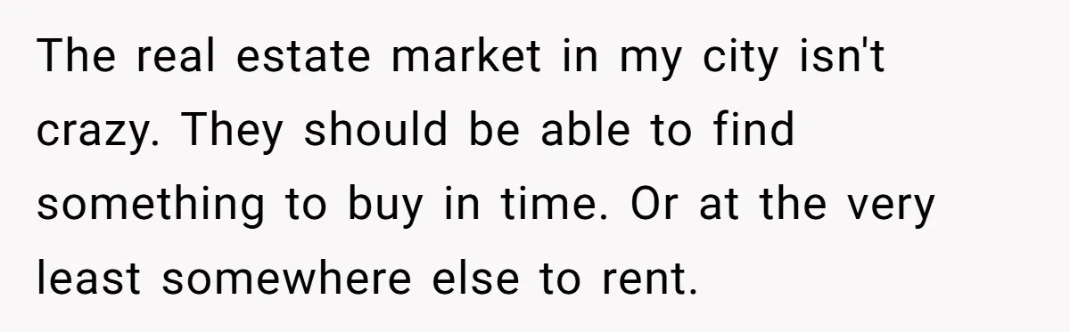 The real estate market in my city isn't crazy. They should be able to find something to buy in time. Or at the very least somewhere else to rent.
