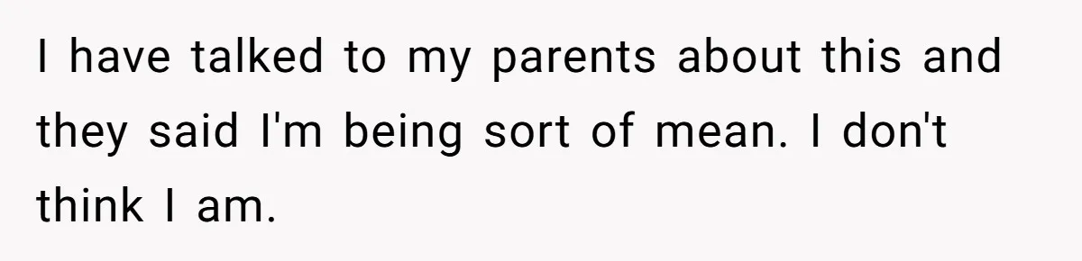 I have talked to my parents about this and they said I'm being sort of mean. I don't think I am.