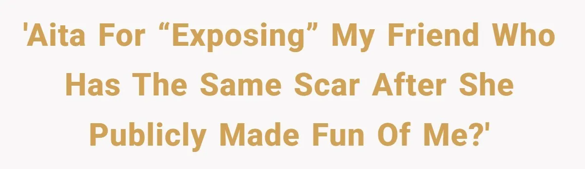 Teen Calls Out Friend For Mocking His Scar, Accidentally Exposes Hers And Sparks Chaos 'AITA for “exposing” my friend who has the same scar after she publicly made fun of me?'