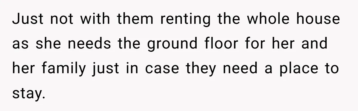 Just not with them renting the whole house as she needs the ground floor for her and her family just in case they need a place to stay.
