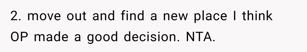 2. move out and find a new place I think OP made a good decision. NTA.