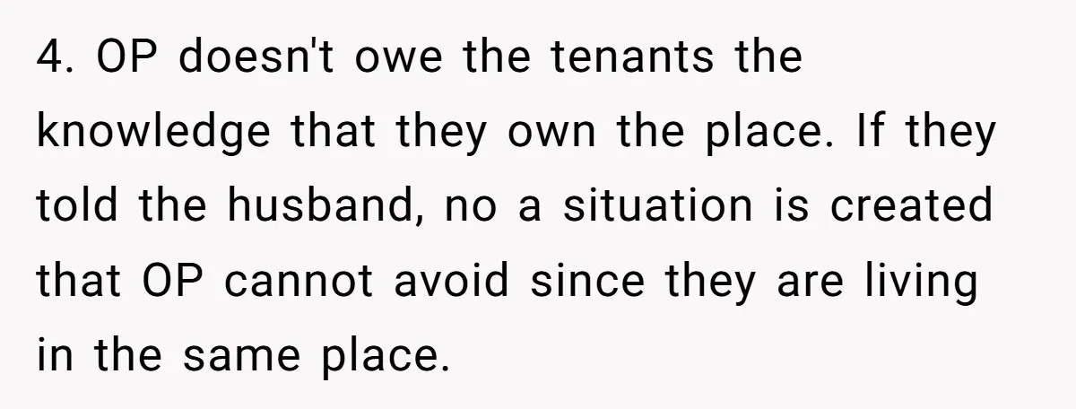 4. OP doesn't owe the tenants the knowledge that they own the place. If they told the husband, no a situation is created that OP cannot avoid since they are...