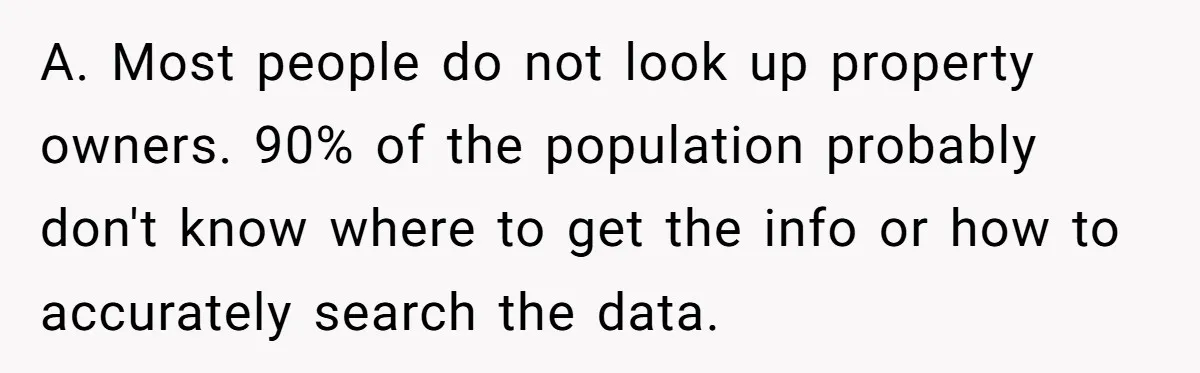 A. Most people do not look up property owners. 90% of the population probably don't know where to get the info or how to accurately search the data.