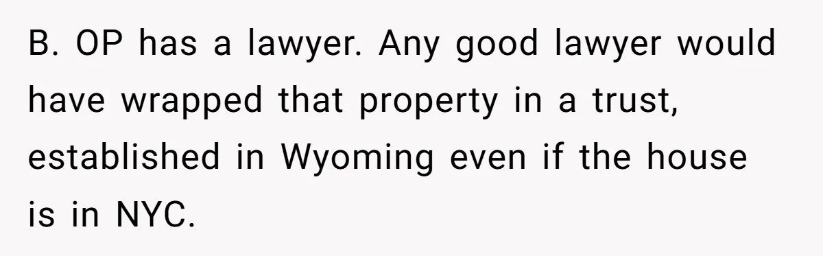 B. OP has a lawyer. Any good lawyer would have wrapped that property in a trust, established in Wyoming even if the house is in NYC.