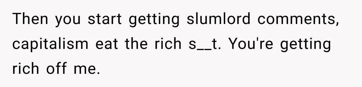 Then you start getting slumlord comments, capitalism eat the rich s__t. You're getting rich off me.