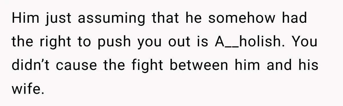 Him just assuming that he somehow had the right to push you out is A__holish. You didn’t cause the fight between him and his wife.