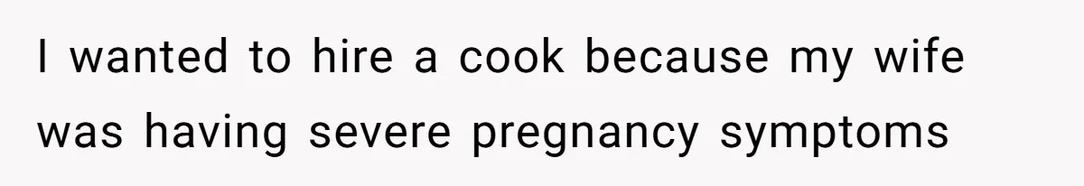 I wanted to hire a cook because my wife was having severe pregnancy symptoms