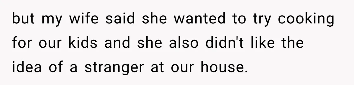 but my wife said she wanted to try cooking for our kids and she also didn't like the idea of a stranger at our house.