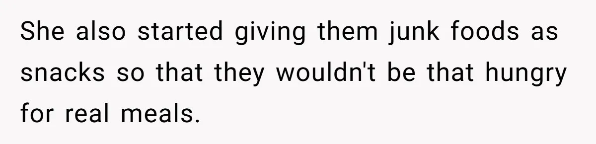 She also started giving them junk foods as snacks so that they wouldn't be that hungry for real meals.