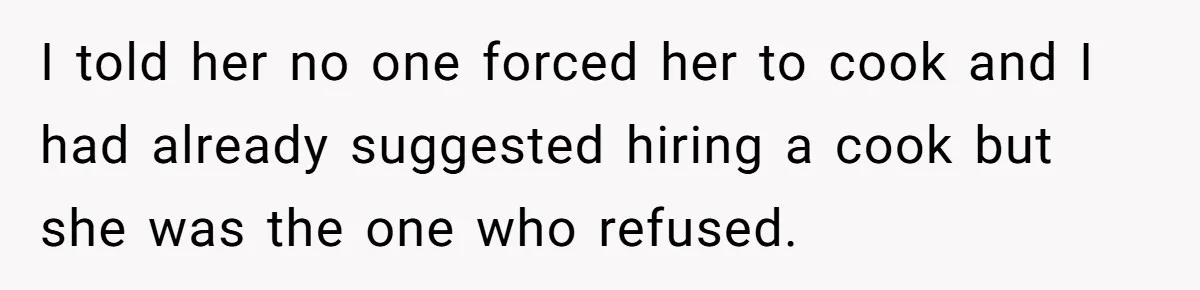 I told her no one forced her to cook and I had already suggested hiring a cook but she was the one who refused.
