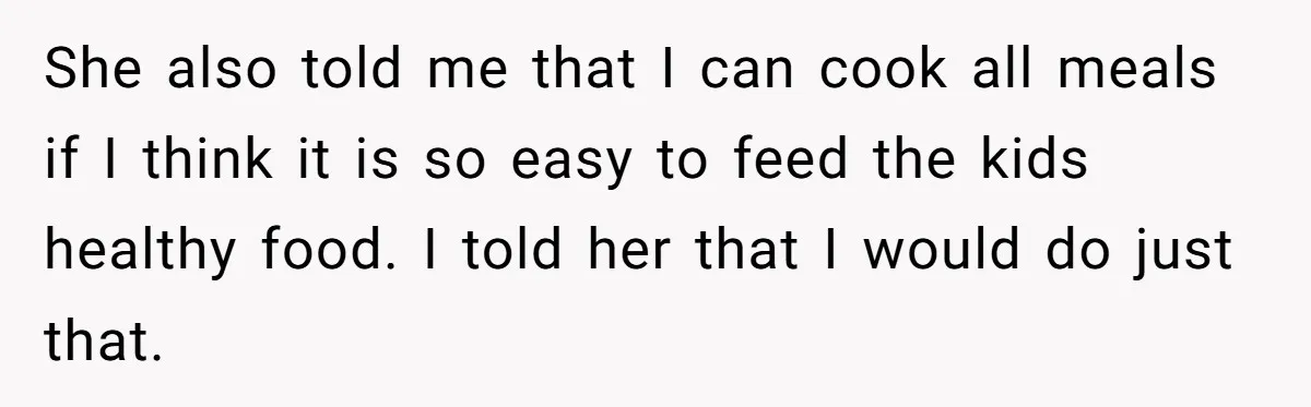 She also told me that I can cook all meals if I think it is so easy to feed the kids healthy food. I told her that I would do...
