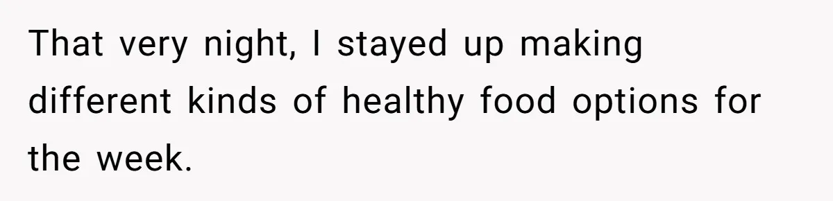 That very night, I stayed up making different kinds of healthy food options for the week.